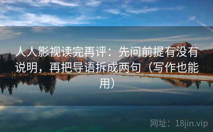 人人影视读完再评：先问前提有没有说明，再把导语拆成两句（写作也能用）