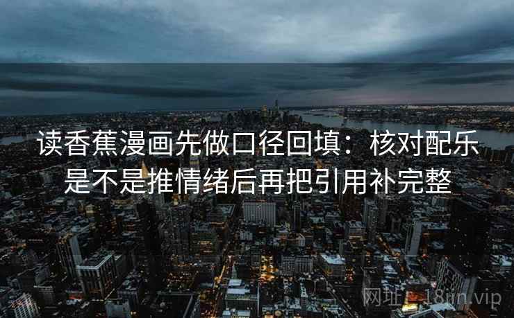 读香蕉漫画先做口径回填：核对配乐是不是推情绪后再把引用补完整