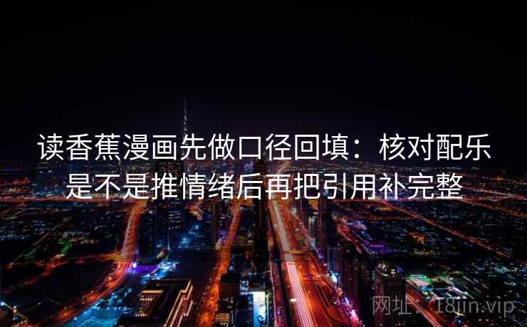 读香蕉漫画先做口径回填：核对配乐是不是推情绪后再把引用补完整