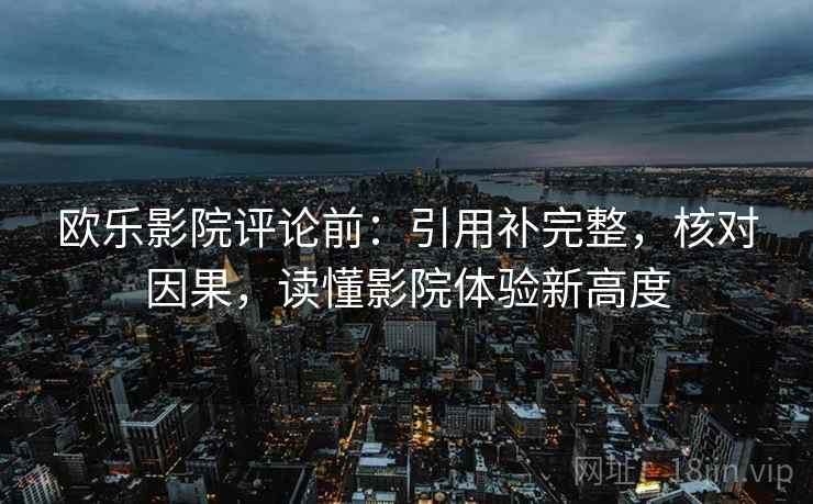 欧乐影院评论前：引用补完整，核对因果，读懂影院体验新高度