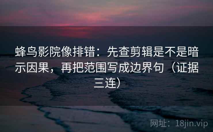 蜂鸟影院像排错：先查剪辑是不是暗示因果，再把范围写成边界句（证据三连）
