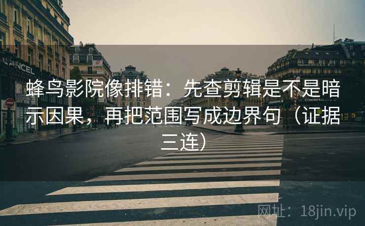 蜂鸟影院像排错：先查剪辑是不是暗示因果，再把范围写成边界句（证据三连）