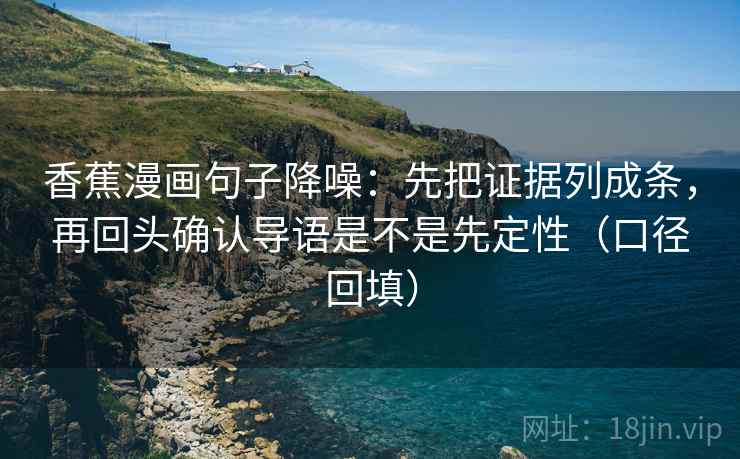 香蕉漫画句子降噪：先把证据列成条，再回头确认导语是不是先定性（口径回填）