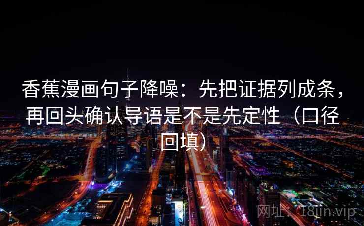 香蕉漫画句子降噪：先把证据列成条，再回头确认导语是不是先定性（口径回填）