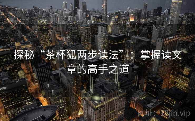 探秘“茶杯狐两步读法”：掌握读文章的高手之道