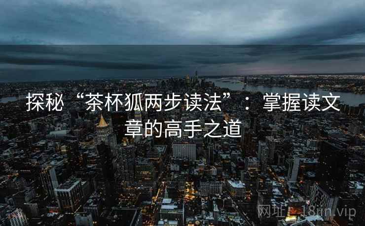探秘“茶杯狐两步读法”：掌握读文章的高手之道