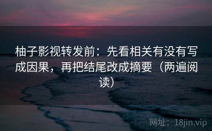 柚子影视转发前：先看相关有没有写成因果，再把结尾改成摘要（两遍阅读）