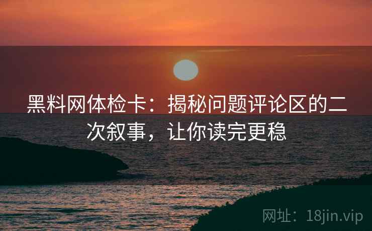 黑料网体检卡：揭秘问题评论区的二次叙事，让你读完更稳