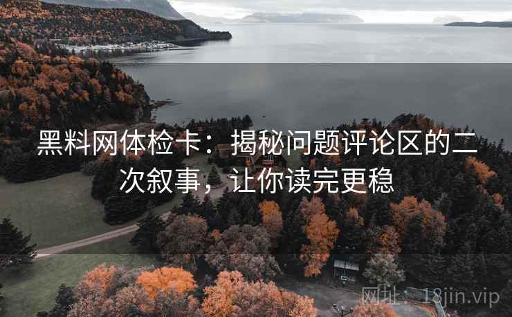 黑料网体检卡：揭秘问题评论区的二次叙事，让你读完更稳