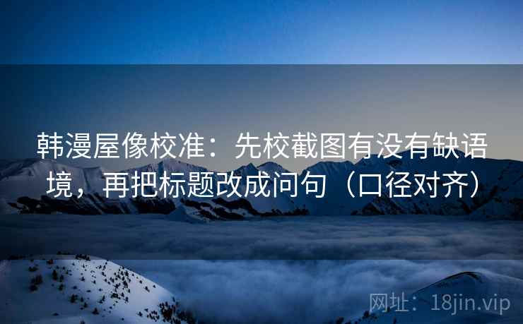 韩漫屋像校准：先校截图有没有缺语境，再把标题改成问句（口径对齐）