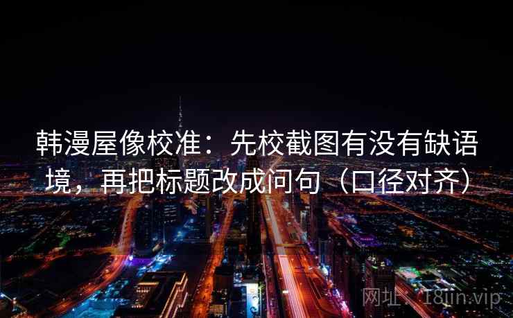 韩漫屋像校准：先校截图有没有缺语境，再把标题改成问句（口径对齐）
