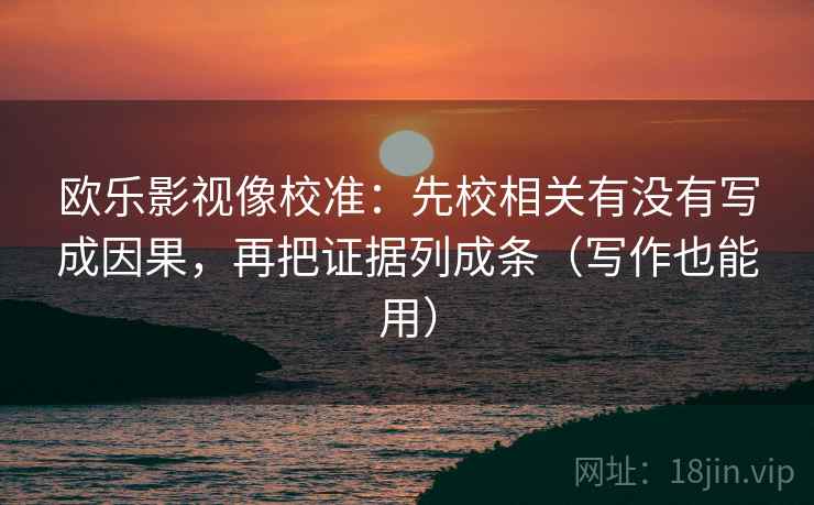 欧乐影视像校准：先校相关有没有写成因果，再把证据列成条（写作也能用）