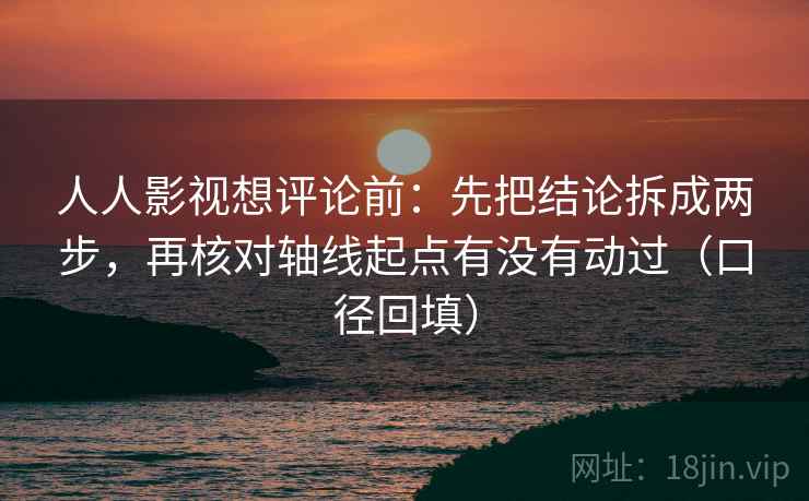 人人影视想评论前：先把结论拆成两步，再核对轴线起点有没有动过（口径回填）