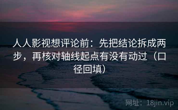 人人影视想评论前：先把结论拆成两步，再核对轴线起点有没有动过（口径回填）