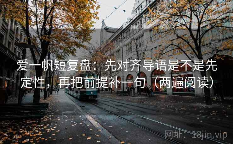 爱一帆短复盘：先对齐导语是不是先定性，再把前提补一句（两遍阅读）