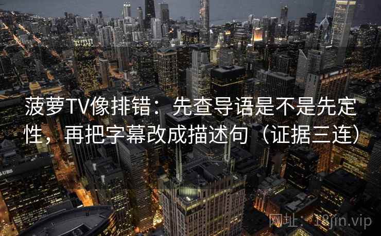 菠萝TV像排错：先查导语是不是先定性，再把字幕改成描述句（证据三连）