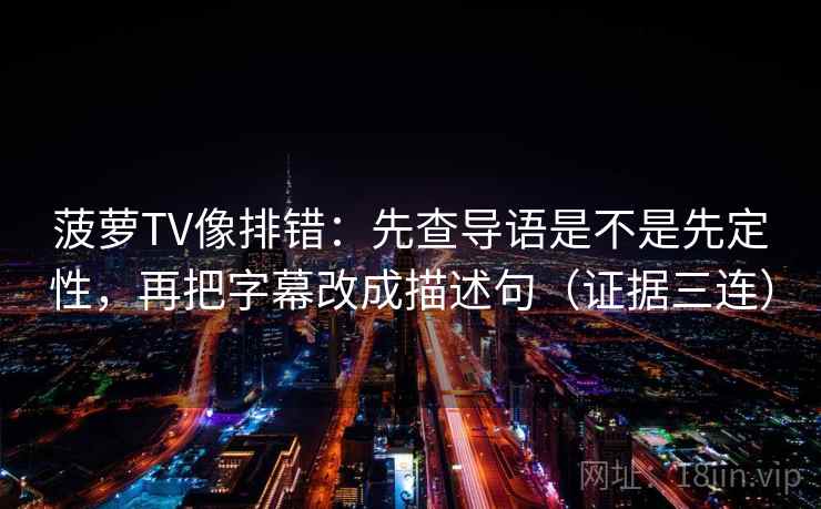 菠萝TV像排错：先查导语是不是先定性，再把字幕改成描述句（证据三连）