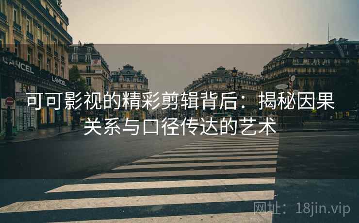 可可影视的精彩剪辑背后：揭秘因果关系与口径传达的艺术