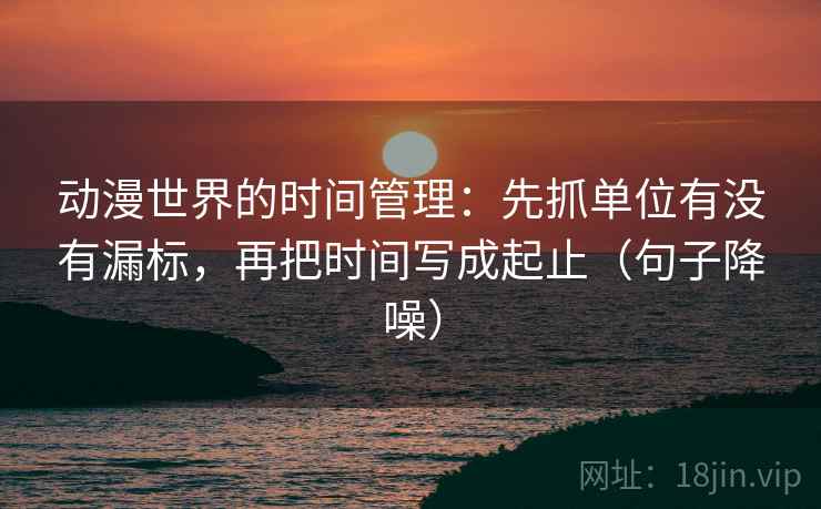 动漫世界的时间管理：先抓单位有没有漏标，再把时间写成起止（句子降噪）