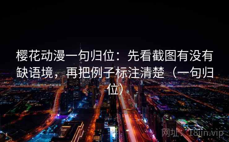 樱花动漫一句归位：先看截图有没有缺语境，再把例子标注清楚（一句归位）