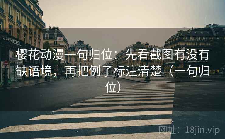 樱花动漫一句归位：先看截图有没有缺语境，再把例子标注清楚（一句归位）