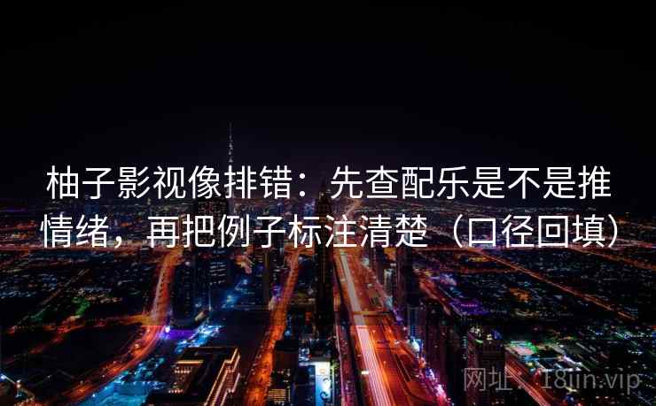 柚子影视像排错：先查配乐是不是推情绪，再把例子标注清楚（口径回填）