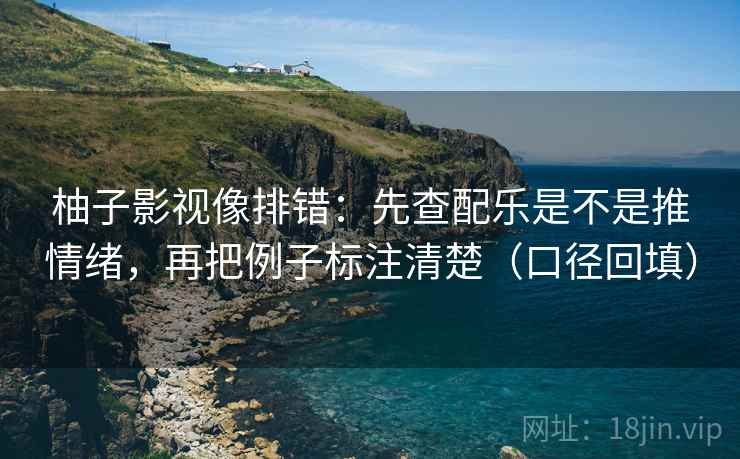 柚子影视像排错：先查配乐是不是推情绪，再把例子标注清楚（口径回填）