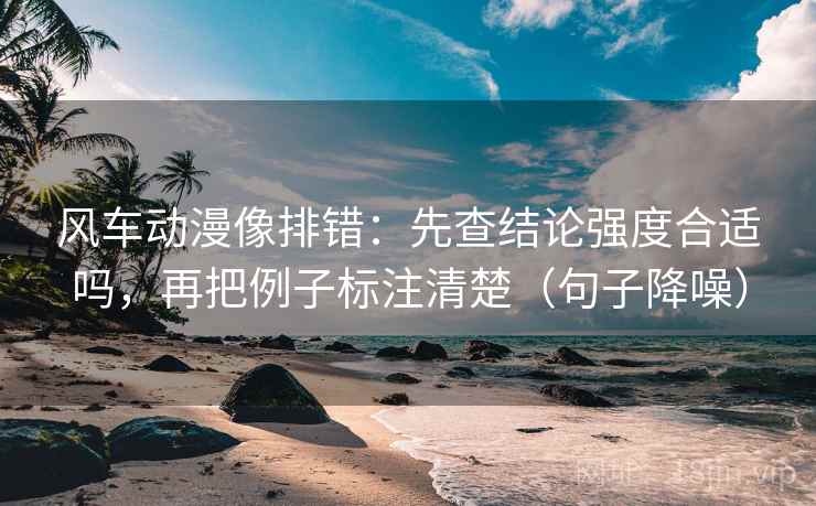 风车动漫像排错：先查结论强度合适吗，再把例子标注清楚（句子降噪）