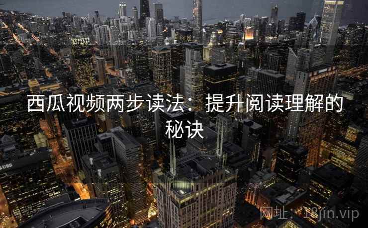 西瓜视频两步读法：提升阅读理解的秘诀