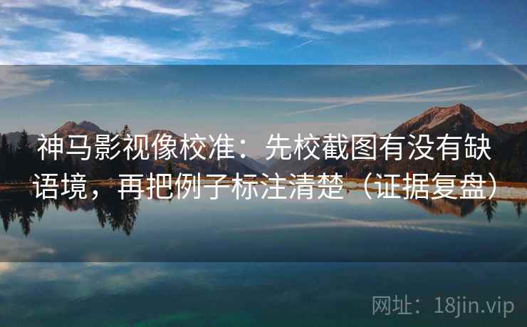 神马影视像校准：先校截图有没有缺语境，再把例子标注清楚（证据复盘）