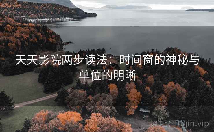 天天影院两步读法：时间窗的神秘与单位的明晰