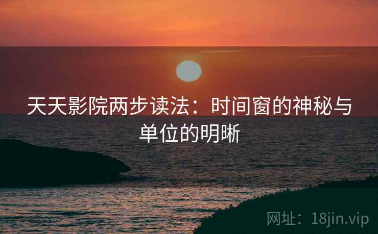 天天影院两步读法：时间窗的神秘与单位的明晰