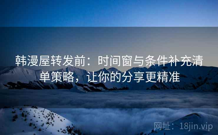 韩漫屋转发前：时间窗与条件补充清单策略，让你的分享更精准