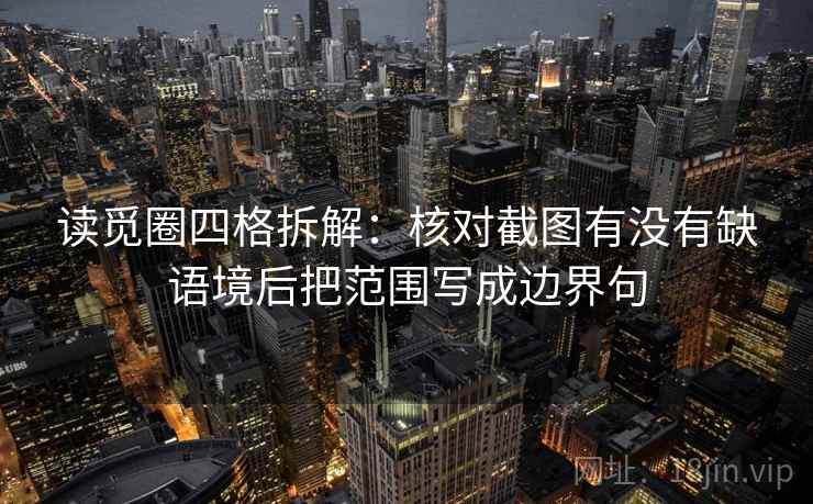 读觅圈四格拆解：核对截图有没有缺语境后把范围写成边界句