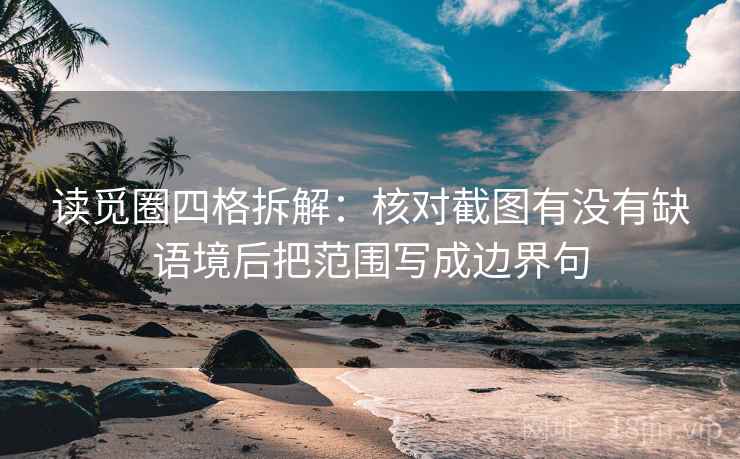 读觅圈四格拆解：核对截图有没有缺语境后把范围写成边界句