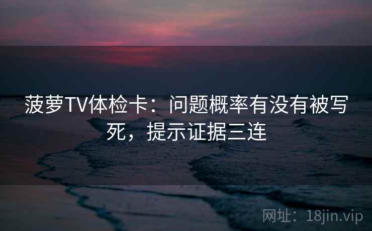 菠萝TV体检卡：问题概率有没有被写死，提示证据三连
