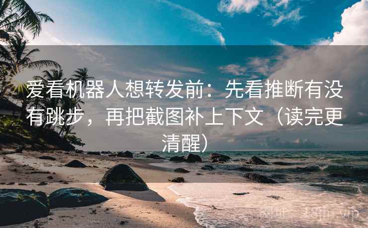 爱看机器人想转发前：先看推断有没有跳步，再把截图补上下文（读完更清醒）