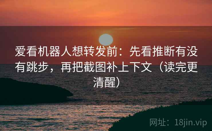 爱看机器人想转发前：先看推断有没有跳步，再把截图补上下文（读完更清醒）