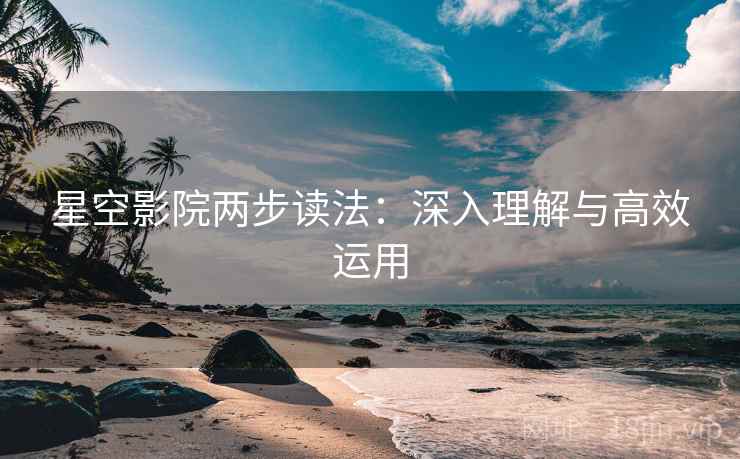 星空影院两步读法：深入理解与高效运用