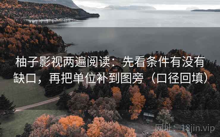柚子影视两遍阅读：先看条件有没有缺口，再把单位补到图旁（口径回填）