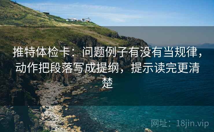 推特体检卡：问题例子有没有当规律，动作把段落写成提纲，提示读完更清楚