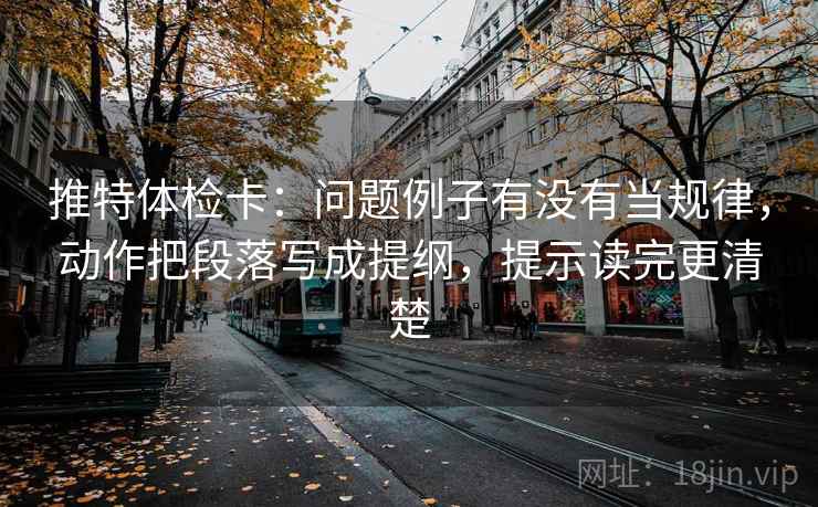 推特体检卡：问题例子有没有当规律，动作把段落写成提纲，提示读完更清楚