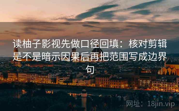 读柚子影视先做口径回填：核对剪辑是不是暗示因果后再把范围写成边界句
