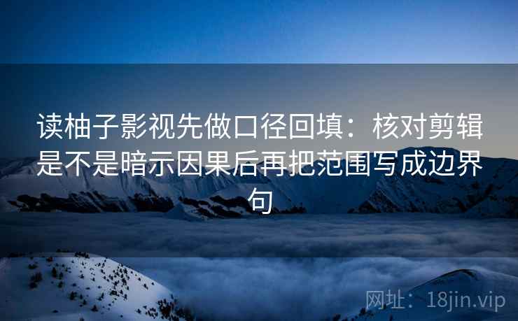 读柚子影视先做口径回填：核对剪辑是不是暗示因果后再把范围写成边界句